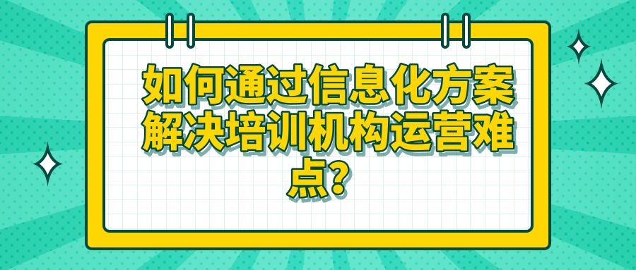 如何通过信息化方案解决培训机构运营难点？