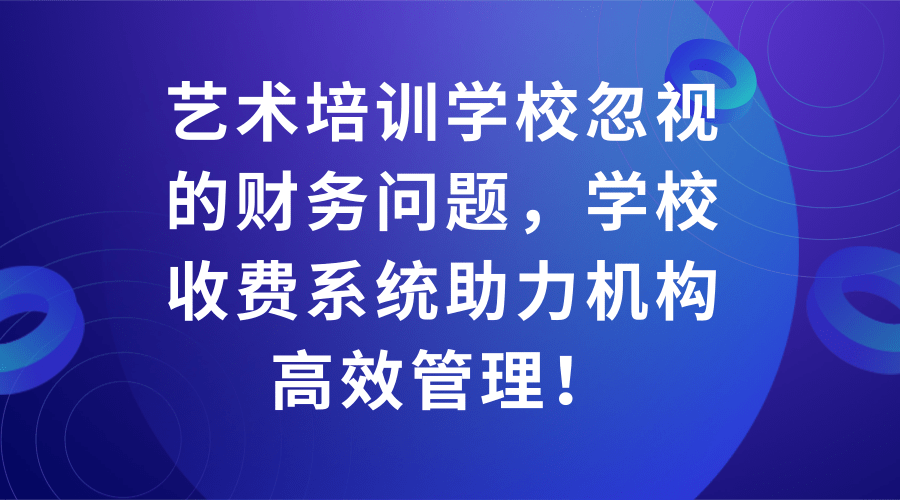 艺术培训学校忽视的财务问题，学校收费系统助力机构高效管理！